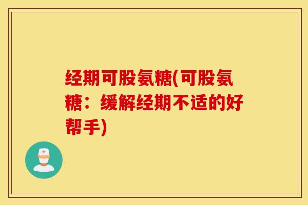经期可股氨糖(可股氨糖：缓解经期不适的好帮手)