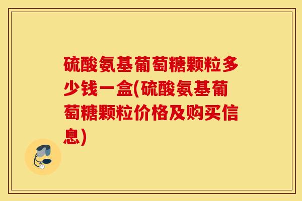 硫酸氨基葡萄糖颗粒多少钱一盒(硫酸氨基葡萄糖颗粒价格及购买信息)