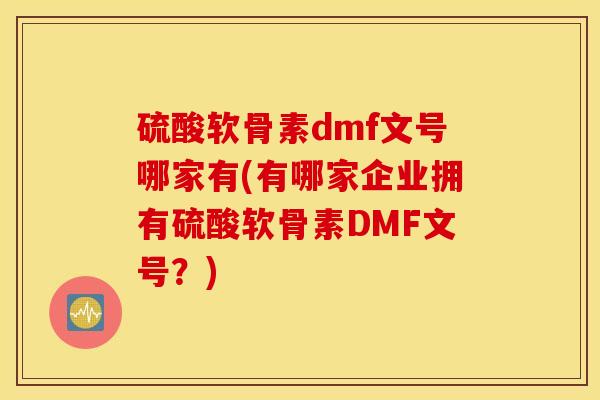 硫酸软骨素dmf文号哪家有(有哪家企业拥有硫酸软骨素DMF文号?) 硫酸软骨素dmf文号哪家有(有哪家企业拥有硫酸软骨素DMF文号?)