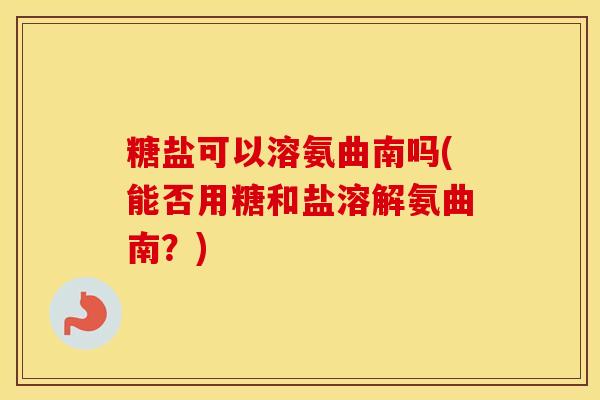 糖盐可以溶氨曲南吗(能否用糖和盐溶解氨曲南?) 糖盐可以溶氨曲南吗(能否用糖和盐溶解氨曲南?)