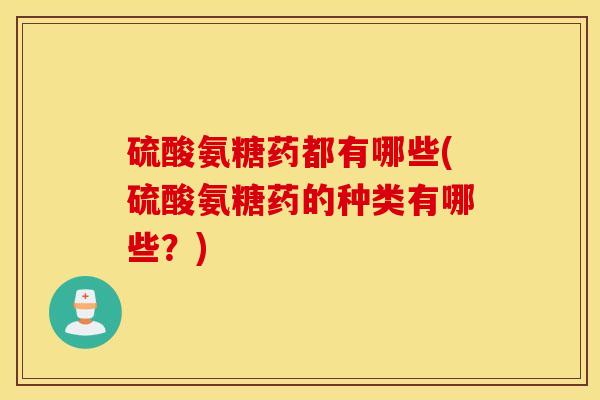 硫酸氨糖药都有哪些(硫酸氨糖药的种类有哪些?) 硫酸氨糖药都有哪些(硫酸氨糖药的种类有哪些?)