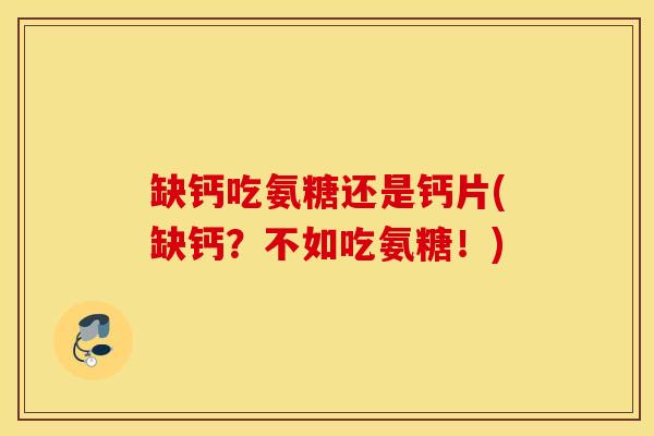 缺钙吃氨糖还是钙片(缺钙?不如吃氨糖!) 缺钙吃氨糖还是钙片(缺钙?不如吃氨糖!)