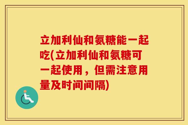 立加利仙和氨糖能一起吃(立加利仙和氨糖可一起使用,但需注意用量及时间间隔) 立加利仙和氨糖能一起吃(立加利仙和氨糖可一起使用,但需注意用量及时间间隔)