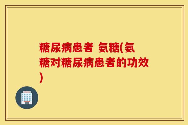 患者 氨糖(氨糖对患者的功效)
