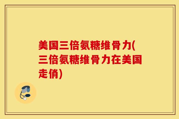 美国三倍氨糖维骨力(三倍氨糖维骨力在美国走俏) 美国三倍氨糖维骨力(三倍氨糖维骨力在美国走俏)