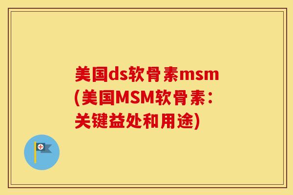 美国ds软骨素msm(美国MSM软骨素:关键益处和用途) 美国ds软骨素msm(美国MSM软骨素:关键益处和用途)