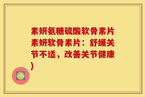 素妍氨糖硫酸软骨素片素妍软骨素片：舒缓关节不适，改善关节健康)