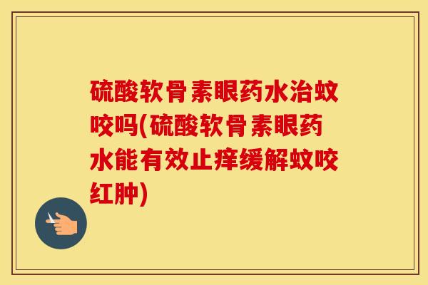 硫酸软骨素眼药水蚊咬吗(硫酸软骨素眼药水能有效止痒缓解蚊咬红肿) 硫酸软骨素眼药水蚊咬吗(硫酸软骨素眼药水能有效止痒缓解蚊咬红肿)