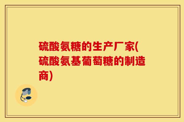 硫酸氨糖的生产厂家(硫酸氨基葡萄糖的制造商) 硫酸氨糖的生产厂家(硫酸氨基葡萄糖的制造商)