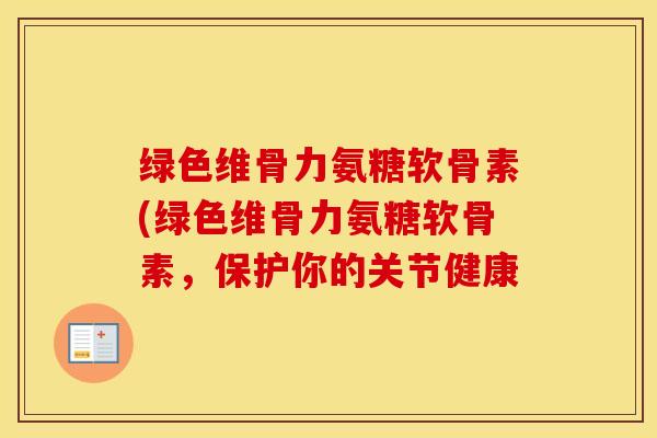 绿色维骨力氨糖软骨素(绿色维骨力氨糖软骨素,保护你的关节健康 绿色维骨力氨糖软骨素(绿色维骨力氨糖软骨素,保护你的关节健康