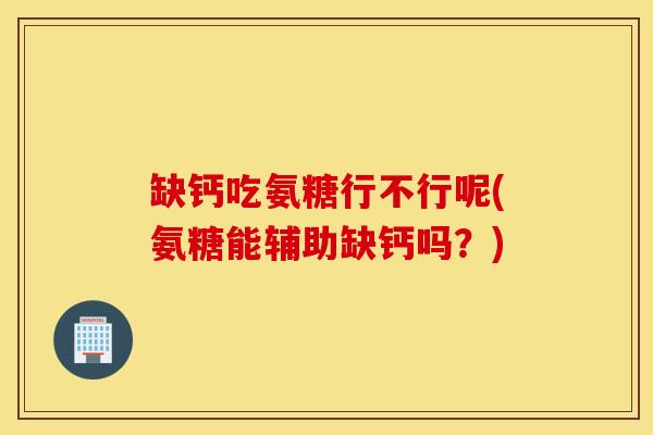 缺钙吃氨糖行不行呢(氨糖能辅助缺钙吗？)