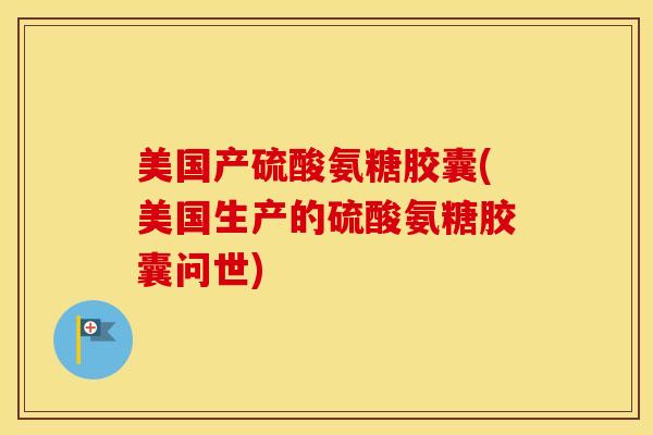 美国产硫酸氨糖胶囊(美国生产的硫酸氨糖胶囊问世)