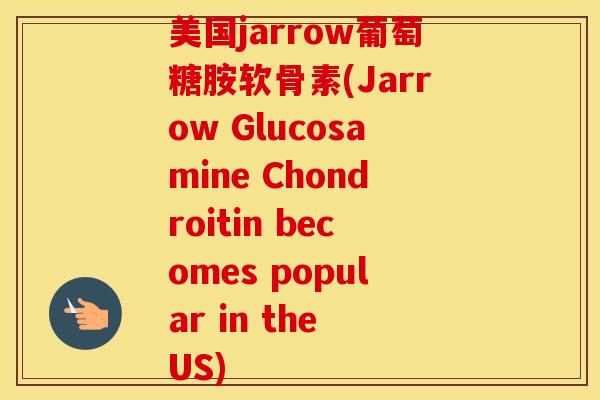 美国jarrow葡萄糖胺软骨素(Jarrow Glucosamine Chondroitin becomes popular in the US)