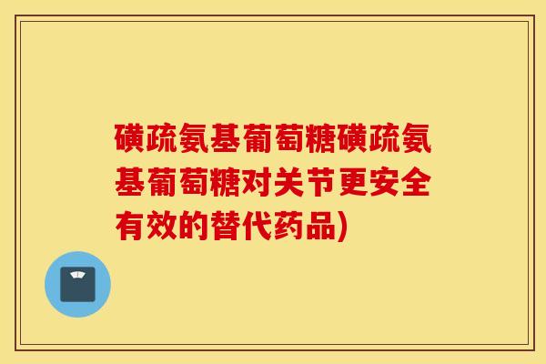 磺疏氨基葡萄糖磺疏氨基葡萄糖对关节更安全有效的替代药品) 磺疏氨基葡萄糖磺疏氨基葡萄糖对关节更安全有效的替代药品)