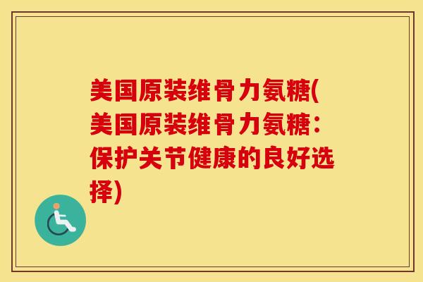 美国原装维骨力氨糖(美国原装维骨力氨糖:保护关节健康的良好选择) 美国原装维骨力氨糖(美国原装维骨力氨糖:保护关节健康的良好选择)