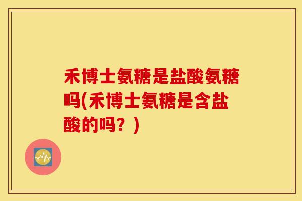 禾博士氨糖是盐酸氨糖吗(禾博士氨糖是含盐酸的吗？)