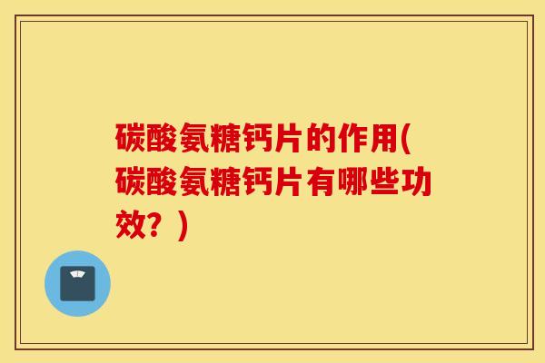 碳酸氨糖钙片的作用(碳酸氨糖钙片有哪些功效?) 碳酸氨糖钙片的作用(碳酸氨糖钙片有哪些功效?)