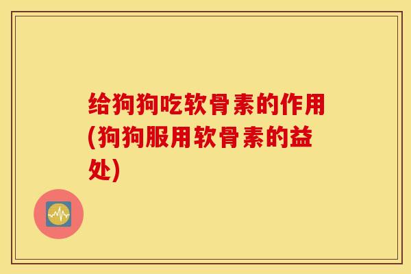 给狗狗吃软骨素的作用(狗狗服用软骨素的益处)