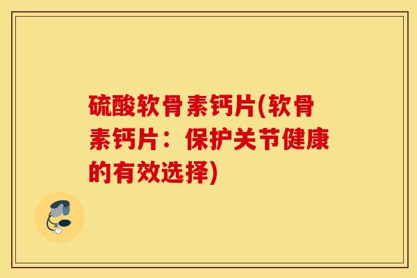 硫酸软骨素钙片(软骨素钙片：保护关节健康的有效选择)