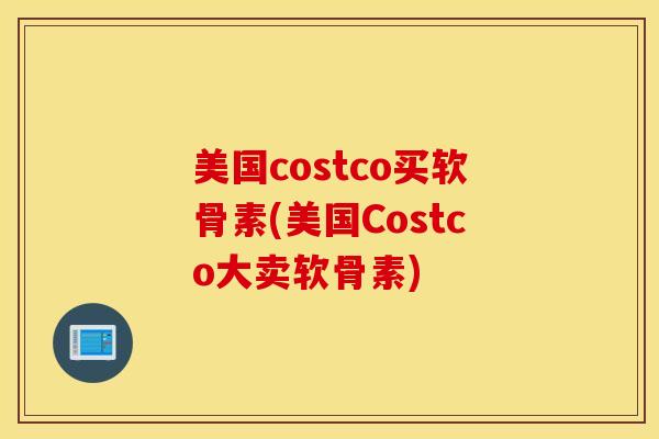 美国costco买软骨素(美国Costco大卖软骨素)