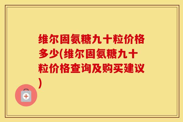 维尔固氨糖九十粒价格多少(维尔固氨糖九十粒价格查询及购买建议) 维尔固氨糖九十粒价格多少(维尔固氨糖九十粒价格查询及购买建议)