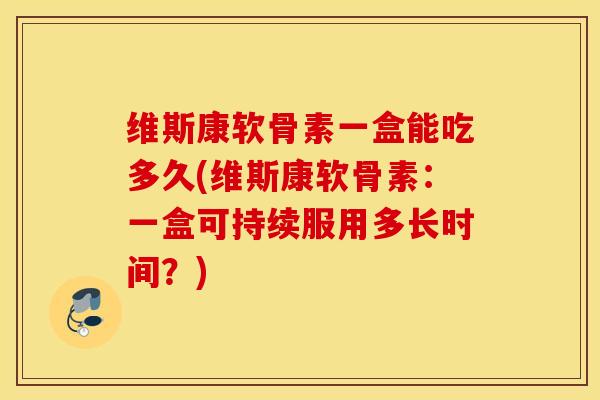 维斯康软骨素一盒能吃多久(维斯康软骨素:一盒可持续服用多长时间?) 维斯康软骨素一盒能吃多久(维斯康软骨素:一盒可持续服用多长时间?)