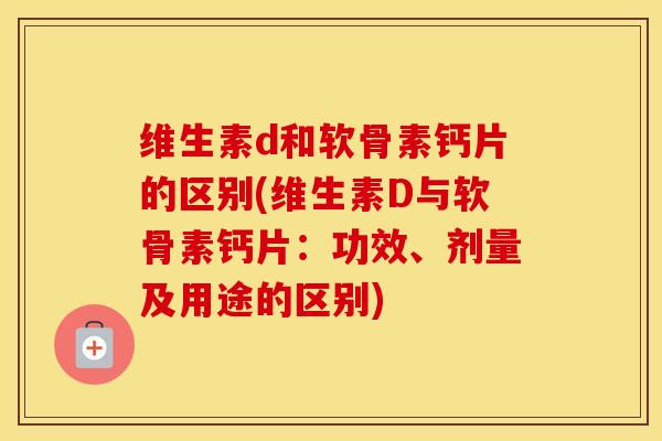 维生素d和软骨素钙片的区别(维生素D与软骨素钙片:功效、剂量及用途的区别) 维生素d和软骨素钙片的区别(维生素D与软骨素钙片:功效、剂量及用途的区别)