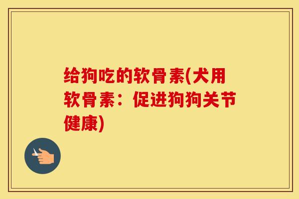 给狗吃的软骨素(犬用软骨素:促进狗狗关节健康) 给狗吃的软骨素(犬用软骨素:促进狗狗关节健康)