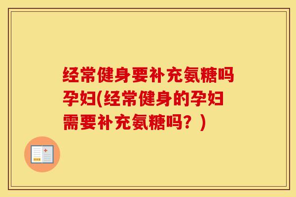 经常健身要补充氨糖吗孕妇(经常健身的孕妇需要补充氨糖吗?) 经常健身要补充氨糖吗孕妇(经常健身的孕妇需要补充氨糖吗?)