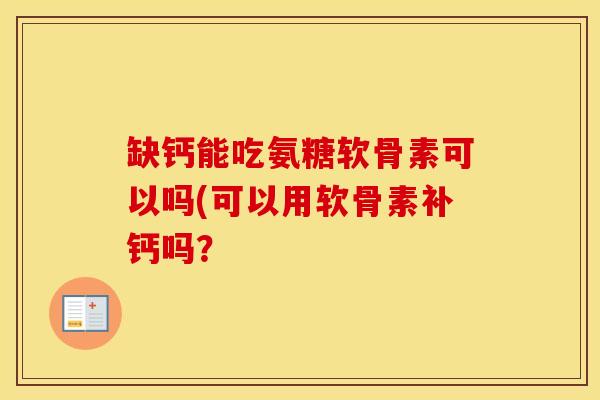缺钙能吃氨糖软骨素可以吗(可以用软骨素补钙吗? 缺钙能吃氨糖软骨素可以吗(可以用软骨素补钙吗?