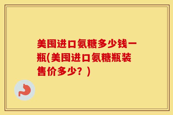 美囤进口氨糖多少钱一瓶(美囤进口氨糖瓶装售价多少？)