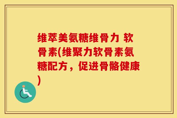 维萃美氨糖维骨力 软骨素(维聚力软骨素氨糖配方,促进骨骼健康) 维萃美氨糖维骨力 软骨素(维聚力软骨素氨糖配方,促进骨骼健康)