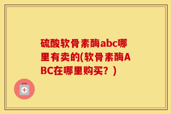 硫酸软骨素酶abc哪里有卖的(软骨素酶ABC在哪里购买?) 硫酸软骨素酶abc哪里有卖的(软骨素酶ABC在哪里购买?)