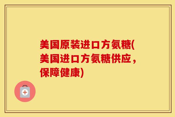 美国原装进口方氨糖(美国进口方氨糖供应，保障健康)