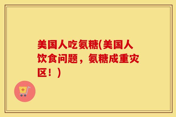 美国人吃氨糖(美国人饮食问题,氨糖成重灾区!) 美国人吃氨糖(美国人饮食问题,氨糖成重灾区!)