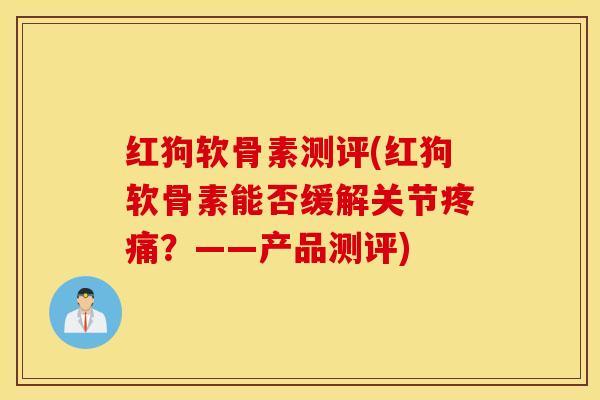 红狗软骨素测评(红狗软骨素能否缓解关节？——产品测评)