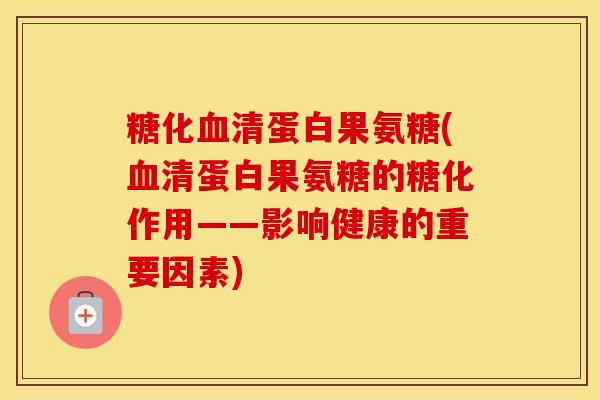糖化清蛋白果氨糖(清蛋白果氨糖的糖化作用——影响健康的重要因素) 糖化清蛋白果氨糖(清蛋白果氨糖的糖化作用——影响健康的重要因素)