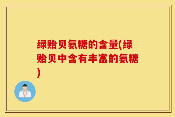 绿贻贝氨糖的含量(绿贻贝中含有丰富的氨糖) 绿贻贝氨糖的含量(绿贻贝中含有丰富的氨糖)