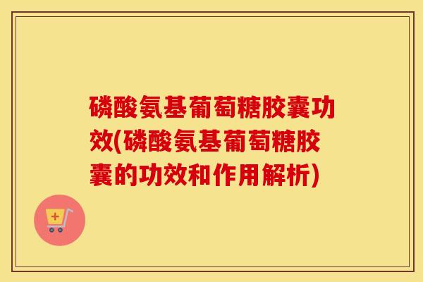 磷酸氨基葡萄糖胶囊功效(磷酸氨基葡萄糖胶囊的功效和作用解析) 磷酸氨基葡萄糖胶囊功效(磷酸氨基葡萄糖胶囊的功效和作用解析)