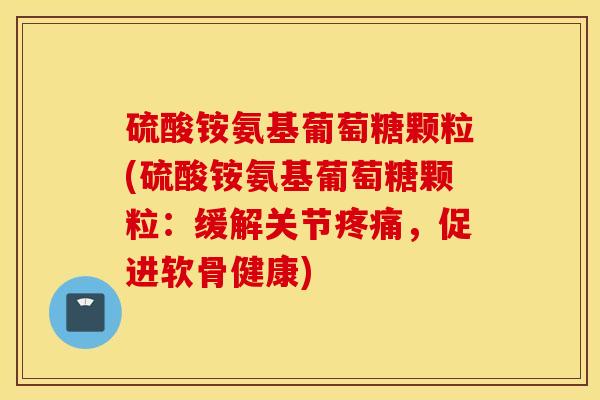 硫酸铵氨基葡萄糖颗粒(硫酸铵氨基葡萄糖颗粒:缓解关节,促进软骨健康) 硫酸铵氨基葡萄糖颗粒(硫酸铵氨基葡萄糖颗粒:缓解关节,促进软骨健康)