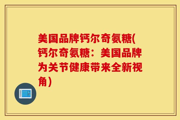 美国品牌钙尔奇氨糖(钙尔奇氨糖:美国品牌为关节健康带来全新视角) 美国品牌钙尔奇氨糖(钙尔奇氨糖:美国品牌为关节健康带来全新视角)