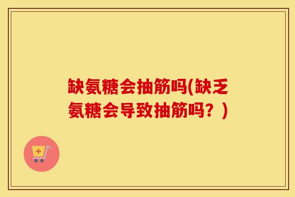 缺氨糖会抽筋吗(缺乏氨糖会导致抽筋吗?) 缺氨糖会抽筋吗(缺乏氨糖会导致抽筋吗?)