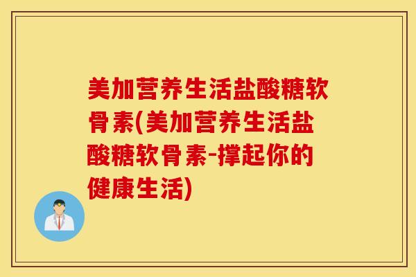 美加营养生活盐酸糖软骨素(美加营养生活盐酸糖软骨素-撑起你的健康生活)