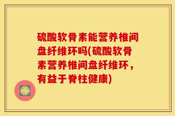 硫酸软骨素能营养椎间盘纤维环吗(硫酸软骨素营养椎间盘纤维环,有益于脊柱健康) 硫酸软骨素能营养椎间盘纤维环吗(硫酸软骨素营养椎间盘纤维环,有益于脊柱健康)