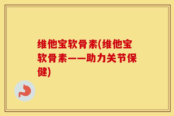 维他宝软骨素(维他宝软骨素——助力关节保健) 维他宝软骨素(维他宝软骨素——助力关节保健)