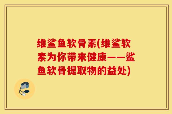 维鲨鱼软骨素(维鲨软素为你带来健康——鲨鱼软骨提取物的益处)