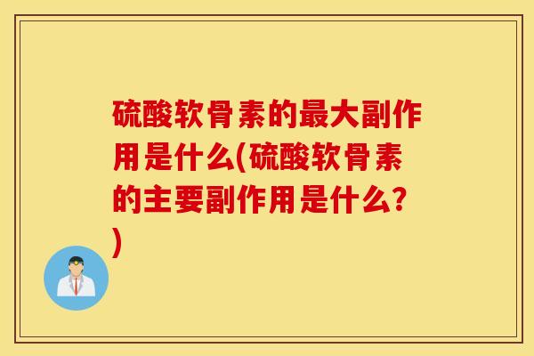 硫酸软骨素的大副作用是什么(硫酸软骨素的主要副作用是什么？)