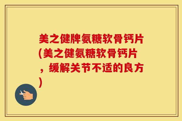 美之健牌氨糖软骨钙片(美之健氨糖软骨钙片，缓解关节不适的良方)