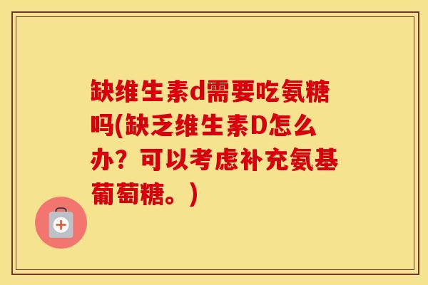 缺维生素d需要吃氨糖吗(缺乏维生素D怎么办?可以考虑补充氨基葡萄糖。) 缺维生素d需要吃氨糖吗(缺乏维生素D怎么办?可以考虑补充氨基葡萄糖。)