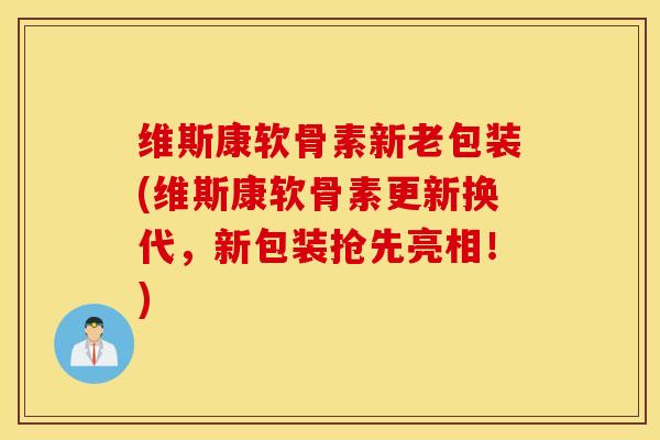 维斯康软骨素新老包装(维斯康软骨素更新换代，新包装抢先亮相！)